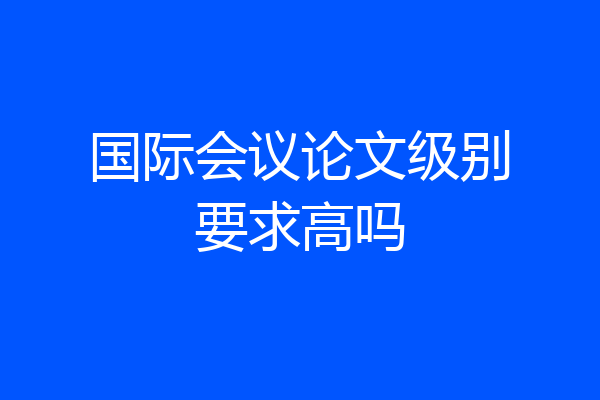 国际会议论文级别要求高吗