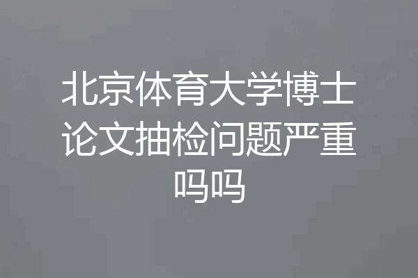 北京体育大学博士论文抽检问题严重吗吗