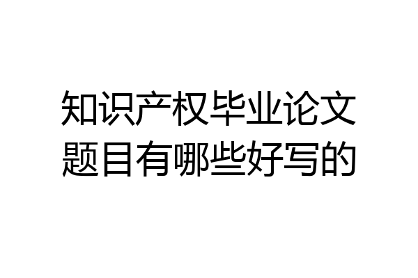 知识产权毕业论文题目有哪些好写的