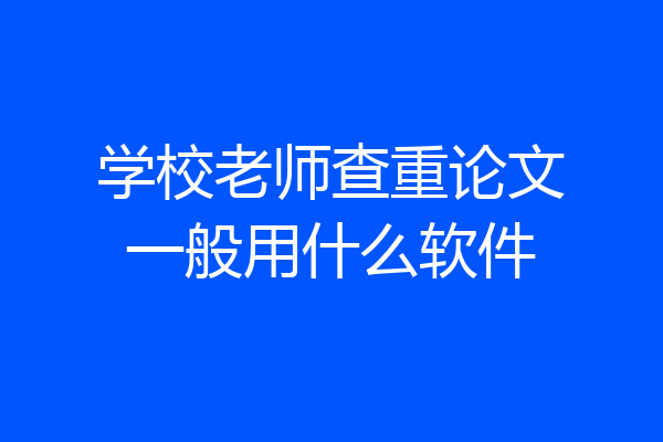 学校老师查重论文一般用什么软件