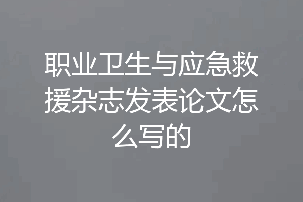 职业卫生与应急救援杂志发表论文怎么写的