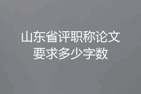 山东省评职称论文要求多少字数