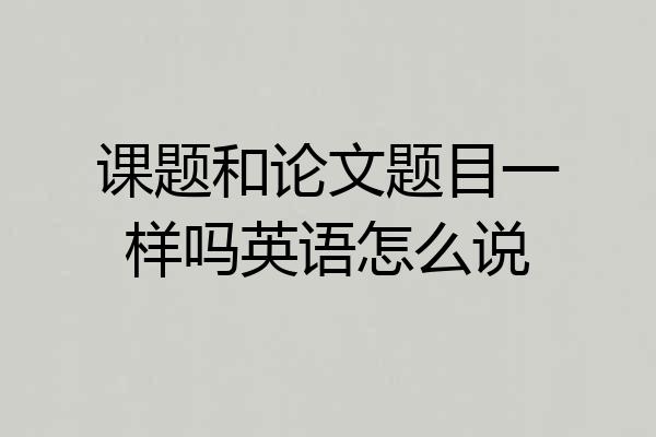 课题和论文题目一样吗英语怎么说