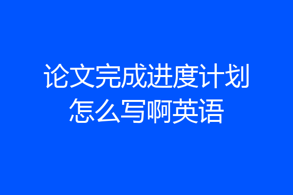 论文完成进度计划怎么写啊英语