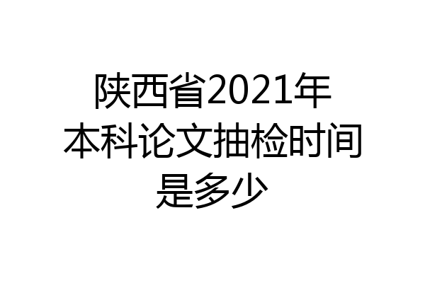 陕西省2021年本科论文抽检时间是多少