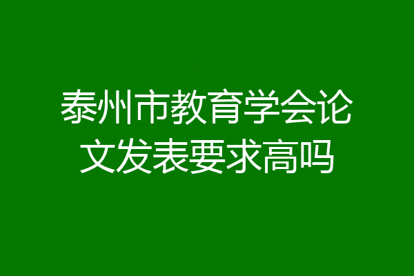 泰州市教育学会论文发表要求高吗