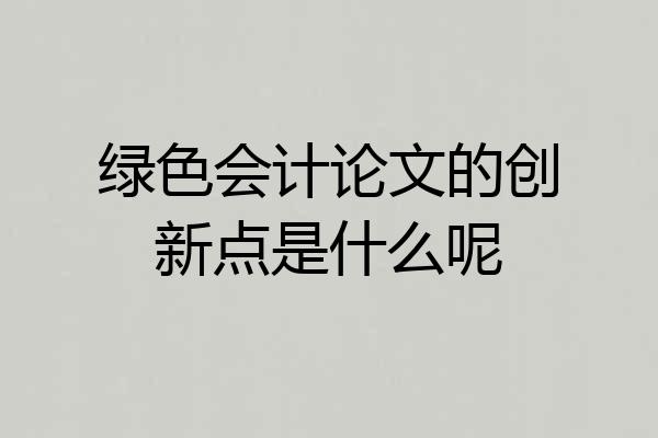 绿色会计论文的创新点是什么呢