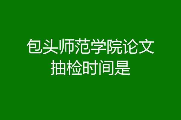 包头师范学院论文抽检时间是