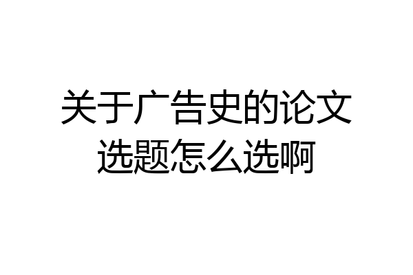 关于广告史的论文选题怎么选啊