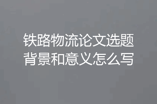 铁路物流论文选题背景和意义怎么写
