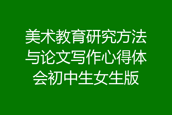 美术教育研究方法与论文写作心得体会初中生女生版