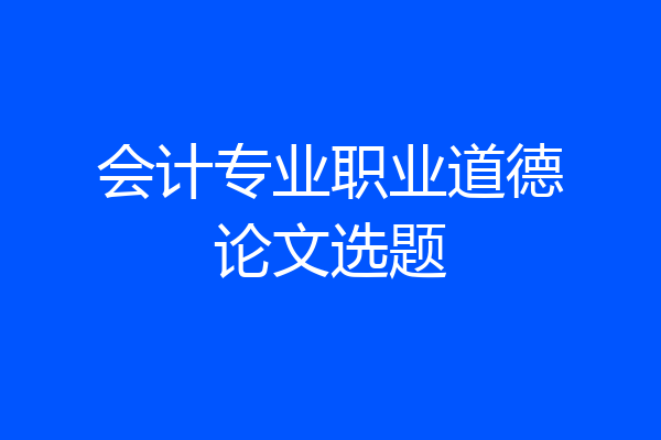 会计专业职业道德论文选题