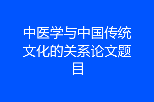 中医学与中国传统文化的关系论文题目