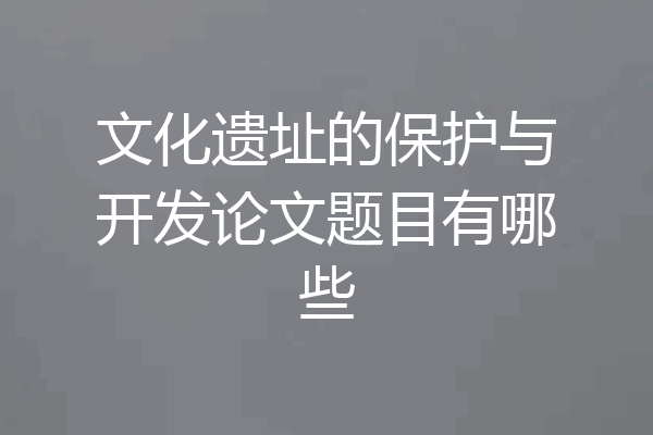 文化遗址的保护与开发论文题目有哪些