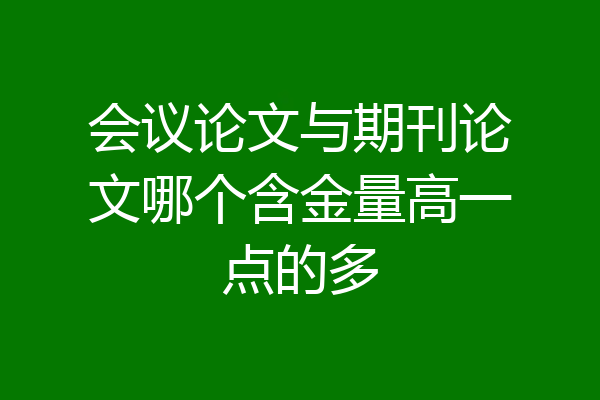 会议论文与期刊论文哪个含金量高一点的多