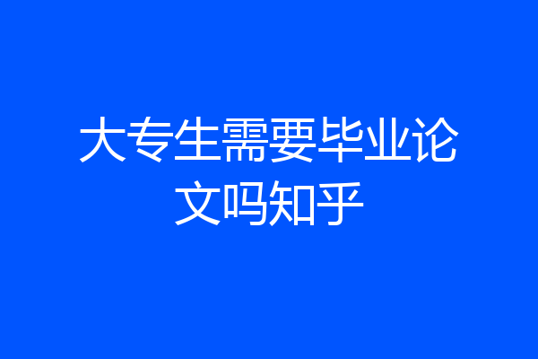 大专生需要毕业论文吗知乎