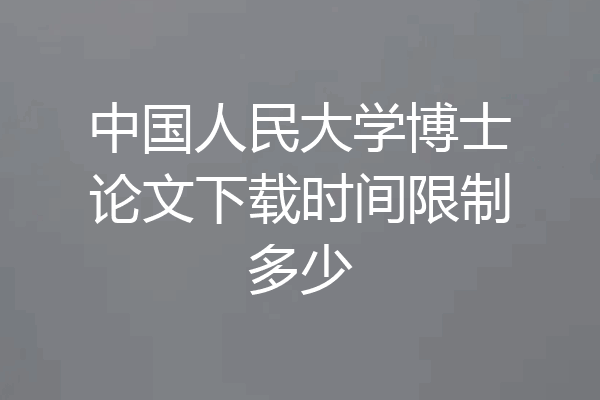 中国人民大学博士论文下载时间限制多少