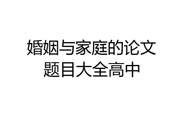 婚姻与家庭的论文题目大全高中