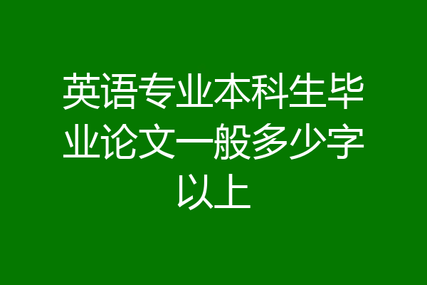 英语专业本科生毕业论文一般多少字以上