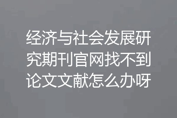 经济与社会发展研究期刊官网找不到论文文献怎么办呀