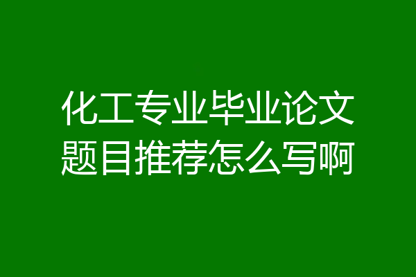 化工专业毕业论文题目推荐怎么写啊