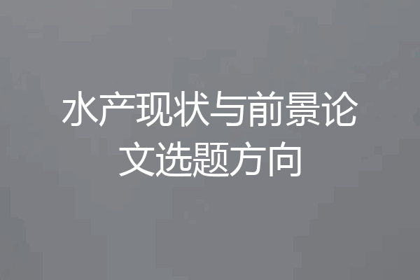 水产现状与前景论文选题方向