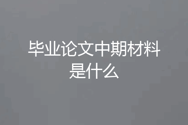 毕业论文中期材料是什么