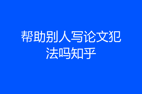 帮助别人写论文犯法吗知乎