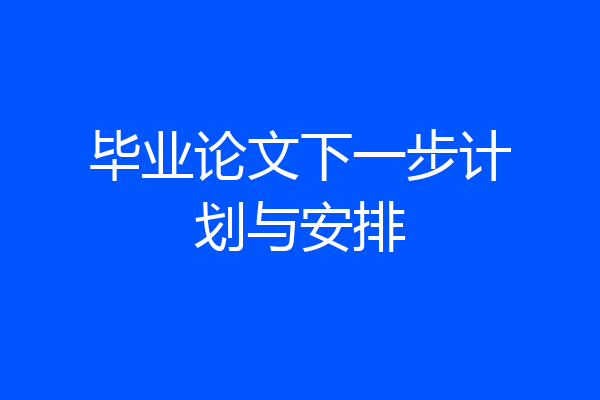 毕业论文下一步计划与安排