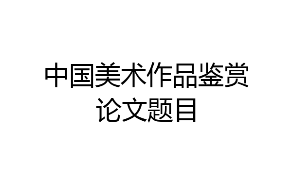 中国美术作品鉴赏论文题目