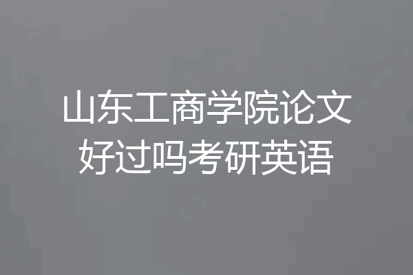 山东工商学院论文好过吗考研英语