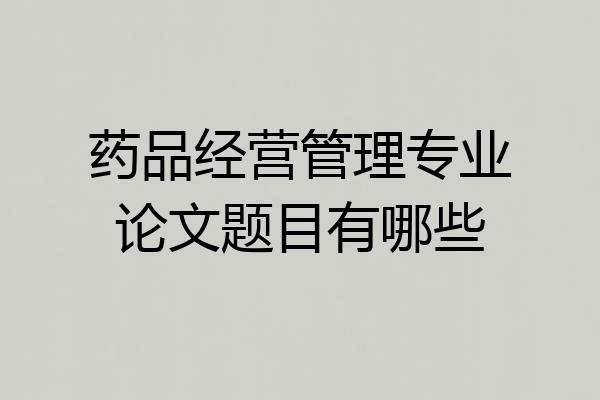 药品经营管理专业论文题目有哪些
