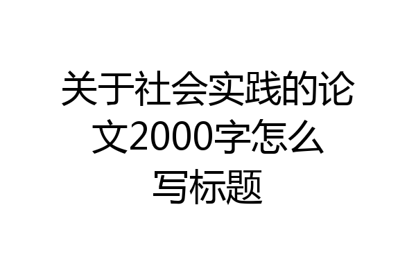 关于社会实践的论文2000字怎么写标题