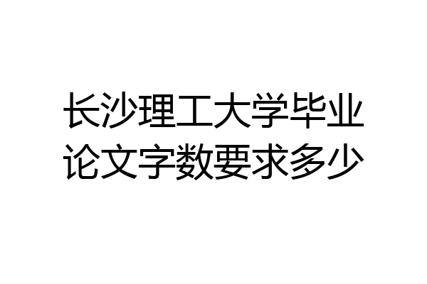 长沙理工大学毕业论文字数要求多少