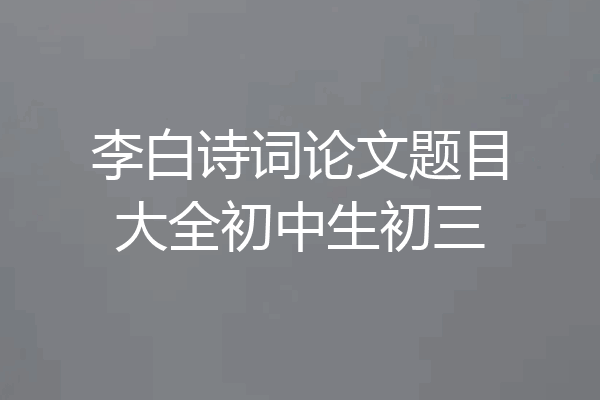 李白诗词论文题目大全初中生初三
