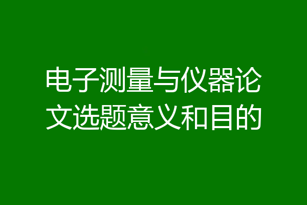 电子测量与仪器论文选题意义和目的