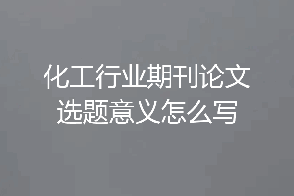 化工行业期刊论文选题意义怎么写