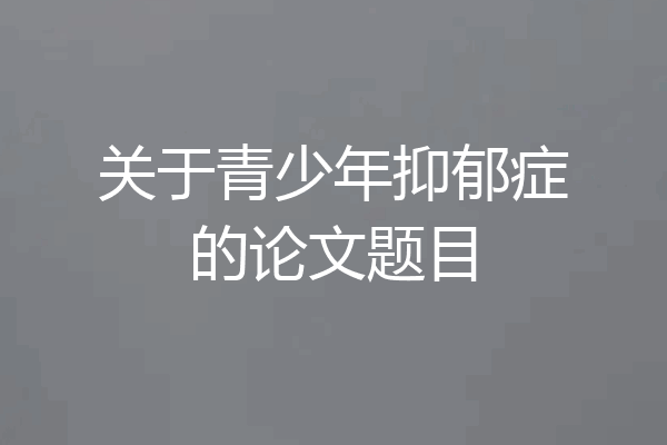 关于青少年抑郁症的论文题目