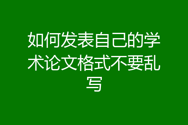 如何发表自己的学术论文格式不要乱写