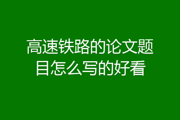 高速铁路的论文题目怎么写的好看