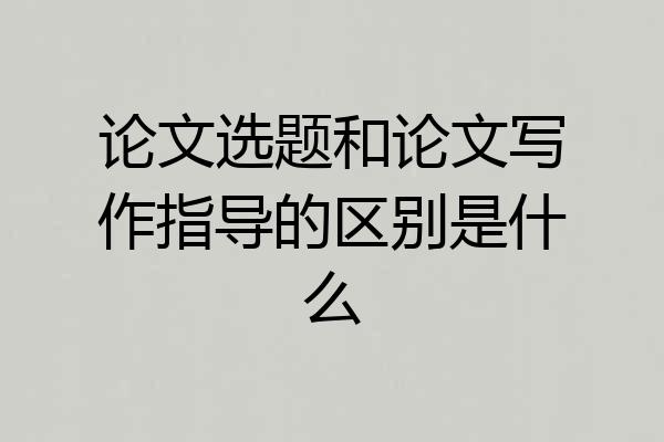 论文选题和论文写作指导的区别是什么
