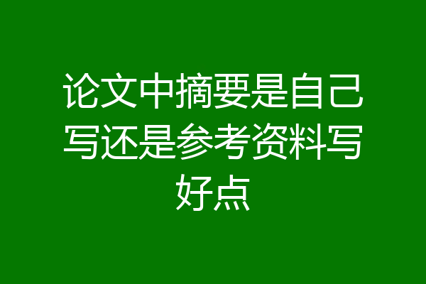论文中摘要是自己写还是参考资料写好点