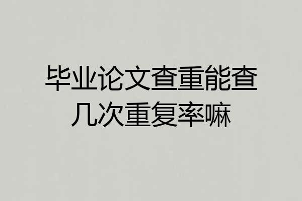 毕业论文查重能查几次重复率嘛