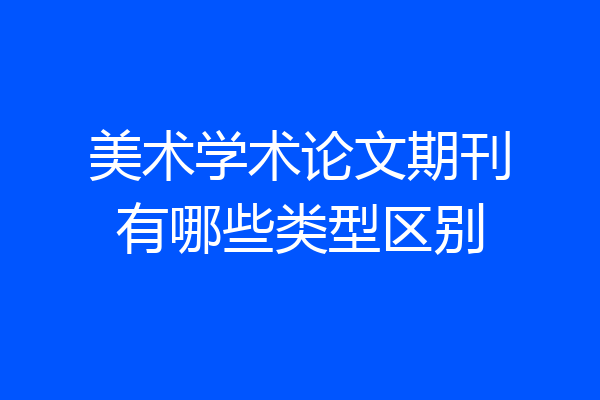 美术学术论文期刊有哪些类型区别