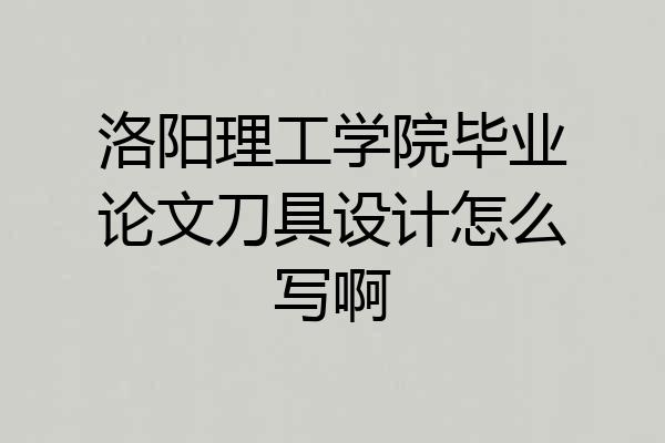 洛阳理工学院毕业论文刀具设计怎么写啊