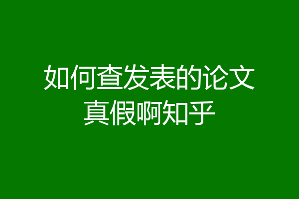 如何查发表的论文真假啊知乎