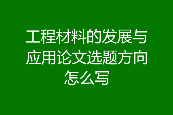 工程材料的发展与应用论文选题方向怎么写