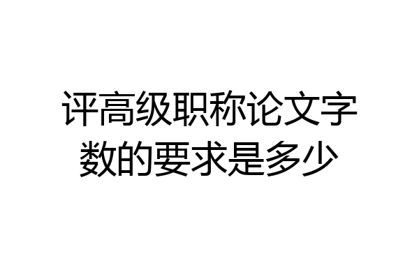 评高级职称论文字数的要求是多少