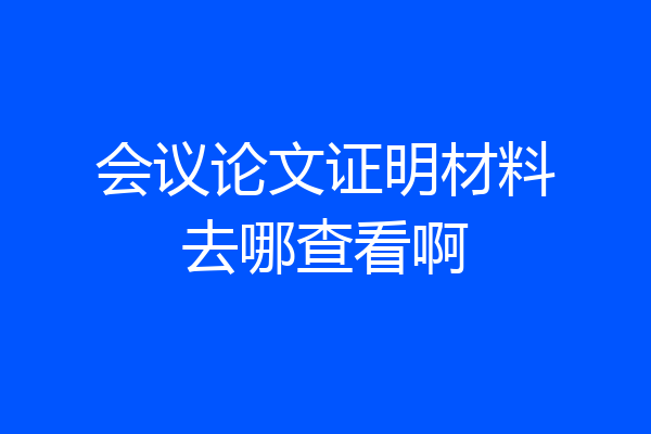 会议论文证明材料去哪查看啊
