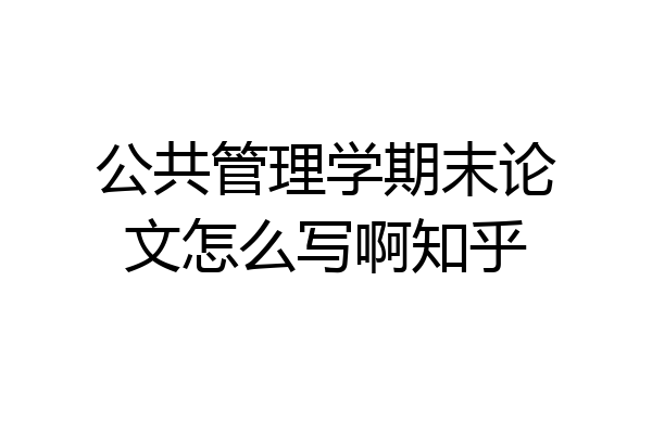 公共管理学期末论文怎么写啊知乎